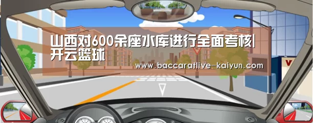 山西对600余座水库进行全面考核|开云篮球(图2) 开云篮球