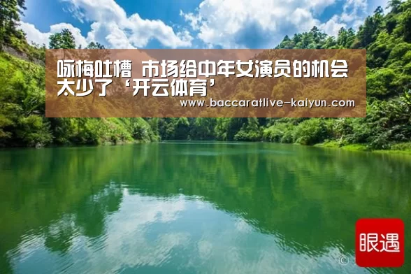 咏梅吐槽 市场给中年女演员的机会太少了‘开云体育’(图3) 开云赛事