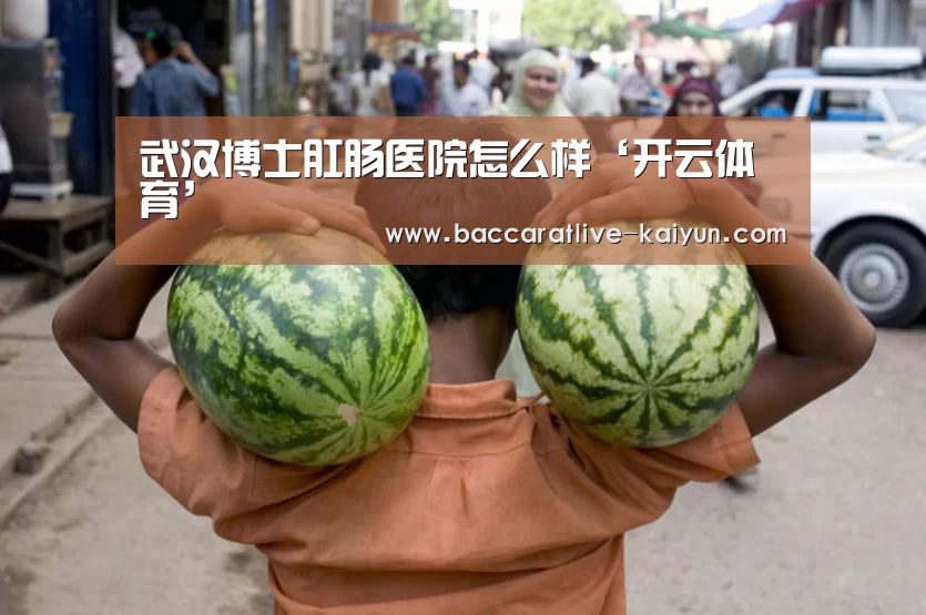 武汉博士肛肠医院怎么样‘开云体育’(图1) 开云体育